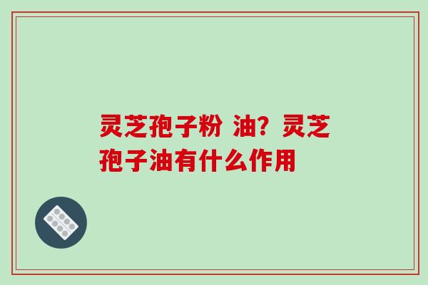 灵芝孢子粉 油？灵芝孢子油有什么作用