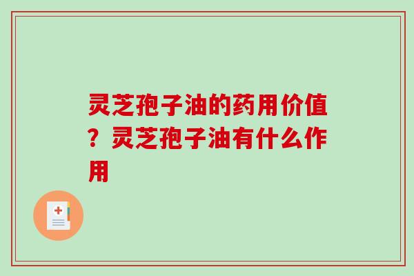 灵芝孢子油的药用价值？灵芝孢子油有什么作用