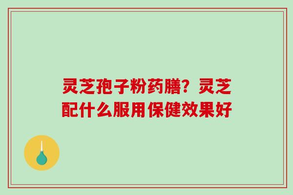灵芝孢子粉药膳？灵芝配什么服用保健效果好