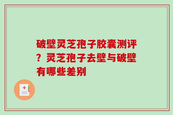 破壁灵芝孢子胶囊测评？灵芝孢子去壁与破壁有哪些差别