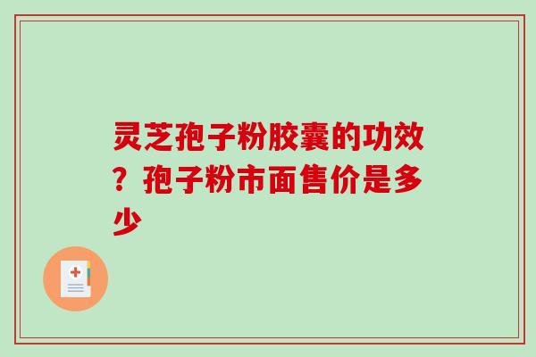 灵芝孢子粉胶囊的功效？孢子粉市面售价是多少
