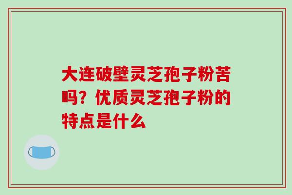 大连破壁灵芝孢子粉苦吗？优质灵芝孢子粉的特点是什么