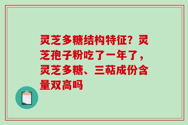 灵芝多糖结构特征？灵芝孢子粉吃了一年了，灵芝多糖、三萜成份含量双高吗