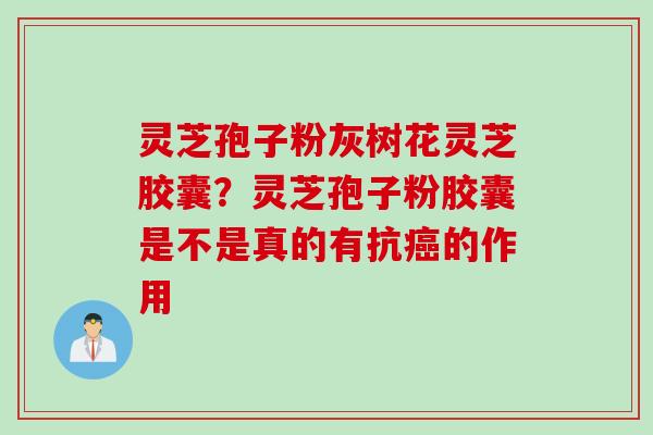 灵芝孢子粉灰树花灵芝胶囊？灵芝孢子粉胶囊是不是真的有抗癌的作用