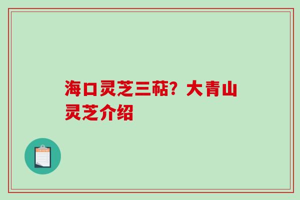 海口灵芝三萜？大青山灵芝介绍