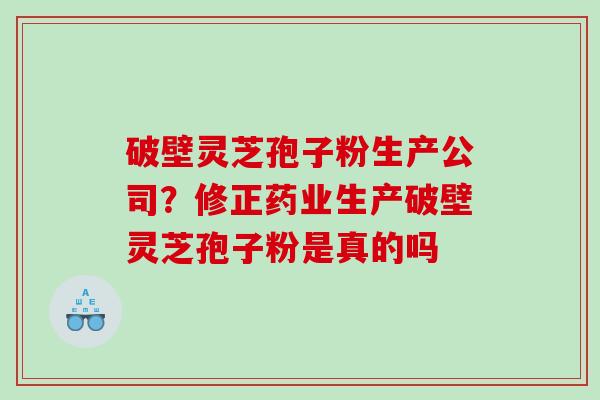 破壁灵芝孢子粉生产公司？修正药业生产破壁灵芝孢子粉是真的吗