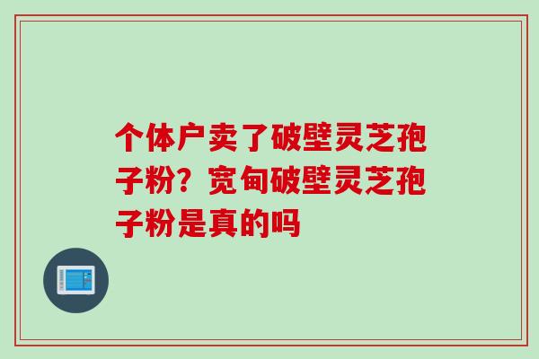个体户卖了破壁灵芝孢子粉？宽甸破壁灵芝孢子粉是真的吗