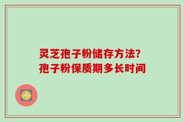 灵芝孢子粉储存方法？孢子粉保质期多长时间