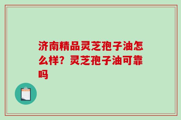 济南精品灵芝孢子油怎么样？灵芝孢子油可靠吗