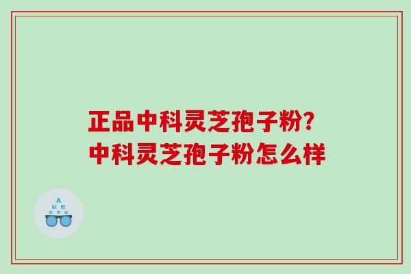 正品中科灵芝孢子粉？中科灵芝孢子粉怎么样
