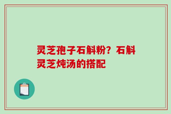 灵芝孢子石斛粉？石斛灵芝炖汤的搭配