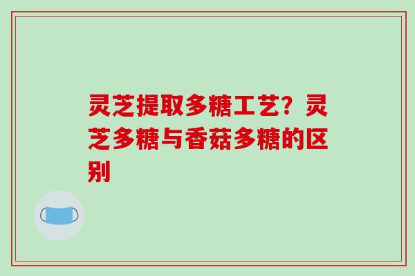 灵芝提取多糖工艺？灵芝多糖与香菇多糖的区别