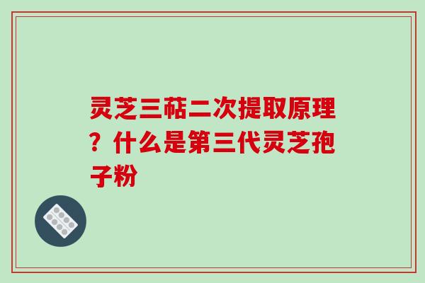 灵芝三萜二次提取原理？什么是第三代灵芝孢子粉