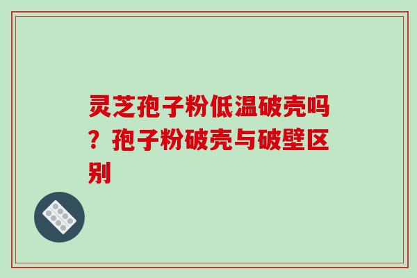 灵芝孢子粉低温破壳吗？孢子粉破壳与破壁区别