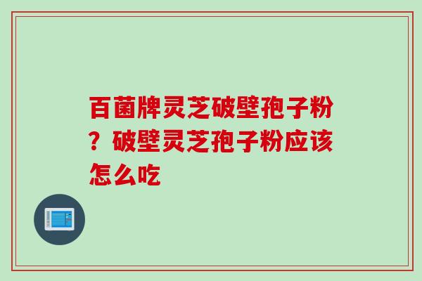 百菌牌灵芝破壁孢子粉？破壁灵芝孢子粉应该怎么吃