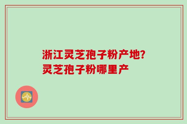 浙江灵芝孢子粉产地？灵芝孢子粉哪里产
