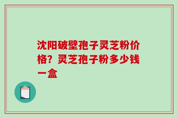 沈阳破壁孢子灵芝粉价格？灵芝孢子粉多少钱一盒