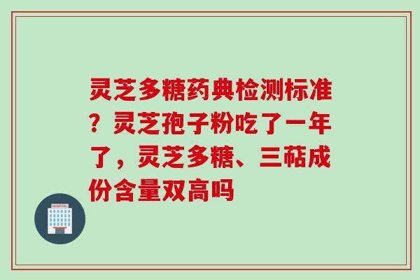 灵芝多糖药典检测标准？灵芝孢子粉吃了一年了，灵芝多糖、三萜成份含量双高吗