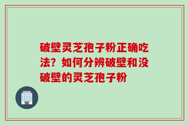 破壁灵芝孢子粉正确吃法？如何分辨破壁和没破壁的灵芝孢子粉