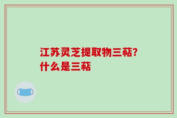 江苏灵芝提取物三萜？什么是三萜