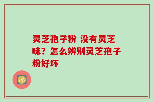 灵芝孢子粉 没有灵芝味？怎么辨别灵芝孢子粉好坏