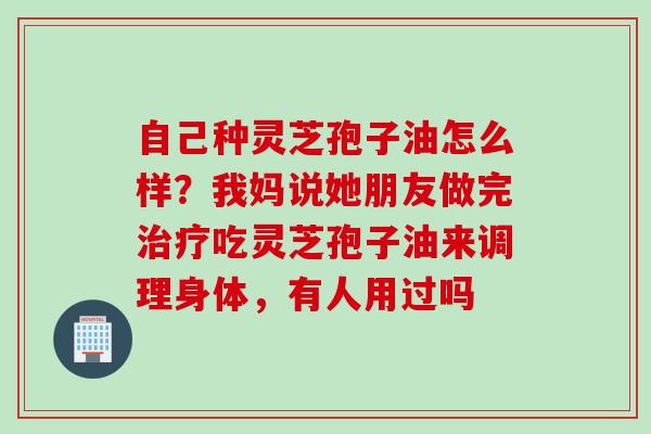 自己种灵芝孢子油怎么样？我妈说她朋友做完治疗吃灵芝孢子油来调理身体，有人用过吗