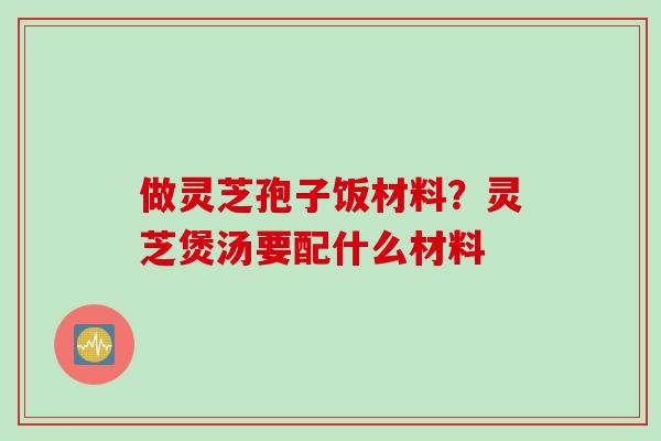 做灵芝孢子饭材料？灵芝煲汤要配什么材料