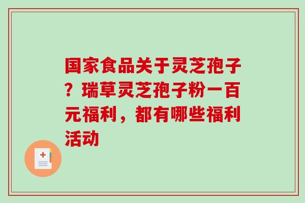 国家食品关于灵芝孢子？瑞草灵芝孢子粉一百元福利，都有哪些福利活动