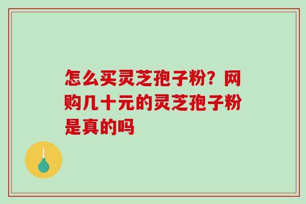 怎么买灵芝孢子粉？网购几十元的灵芝孢子粉是真的吗