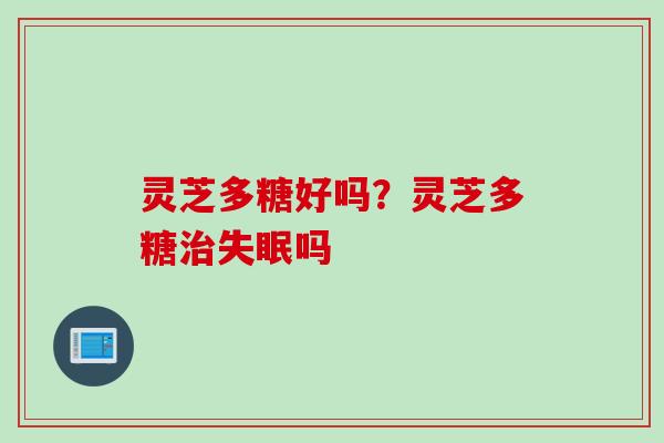 灵芝多糖好吗？灵芝多糖治失眠吗