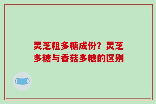 灵芝粗多糖成份？灵芝多糖与香菇多糖的区别