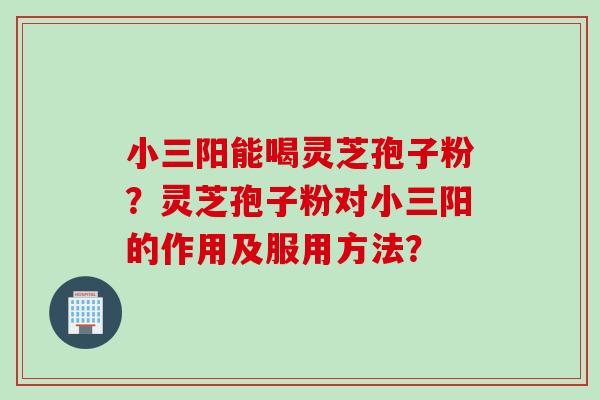 小三阳能喝灵芝孢子粉？灵芝孢子粉对小三阳的作用及服用方法？