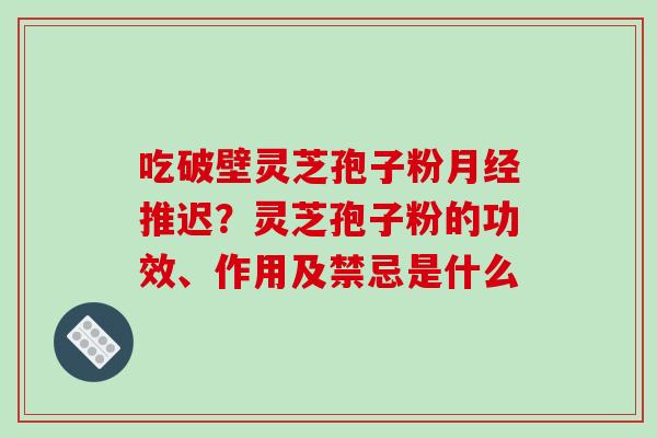 吃破壁灵芝孢子粉月经推迟？灵芝孢子粉的功效、作用及禁忌是什么
