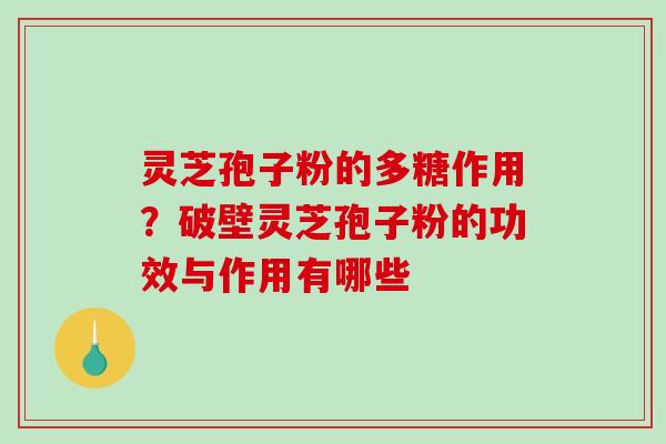 灵芝孢子粉的多糖作用？破壁灵芝孢子粉的功效与作用有哪些