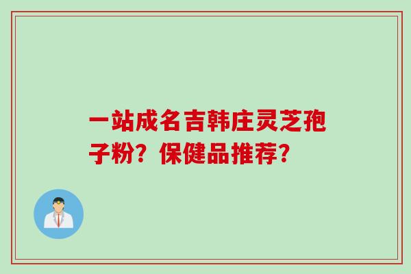 一站成名吉韩庄灵芝孢子粉？保健品推荐？