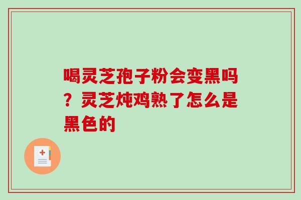 喝灵芝孢子粉会变黑吗？灵芝炖鸡熟了怎么是黑色的