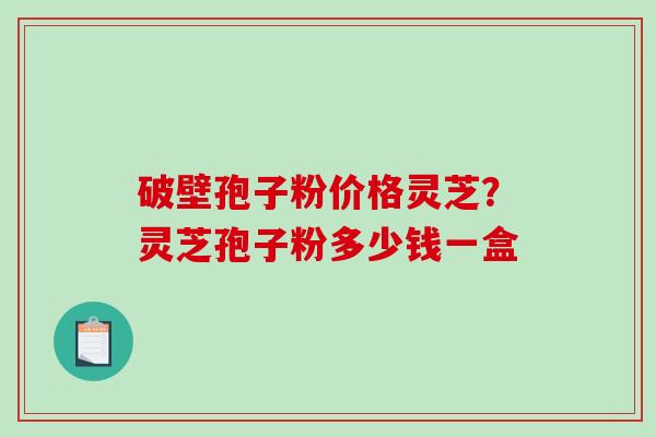 破壁孢子粉价格灵芝？灵芝孢子粉多少钱一盒