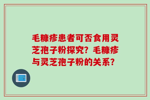 毛糠疹患者可否食用灵芝孢子粉探究？毛糠疹与灵芝孢子粉的关系？