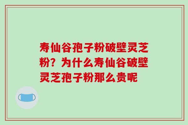 寿仙谷孢子粉破壁灵芝粉？为什么寿仙谷破壁灵芝孢子粉那么贵呢