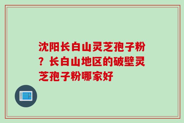 沈阳长白山灵芝孢子粉？长白山地区的破壁灵芝孢子粉哪家好