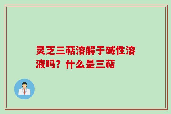 灵芝三萜溶解于碱性溶液吗？什么是三萜