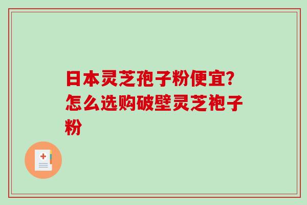 日本灵芝孢子粉便宜？怎么选购破壁灵芝袍子粉