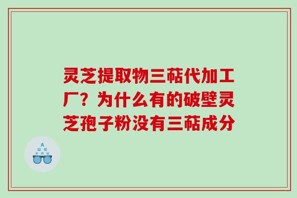 灵芝提取物三萜代加工厂？为什么有的破壁灵芝孢子粉没有三萜成分
