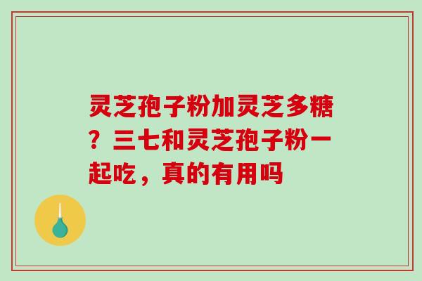灵芝孢子粉加灵芝多糖？三七和灵芝孢子粉一起吃，真的有用吗