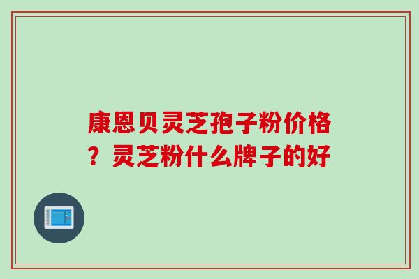 康恩贝灵芝孢子粉价格？灵芝粉什么牌子的好
