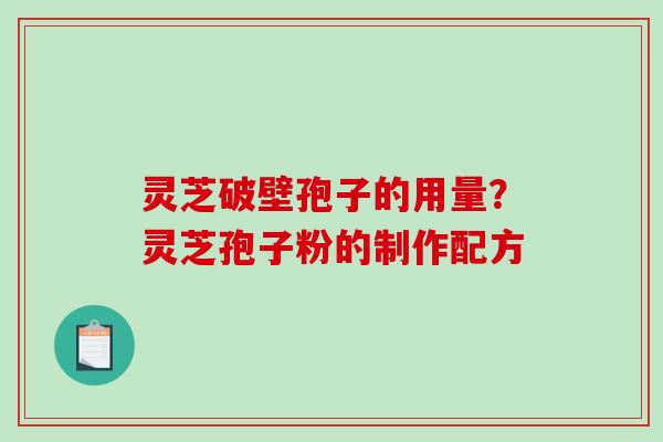 灵芝破壁孢子的用量？灵芝孢子粉的制作配方