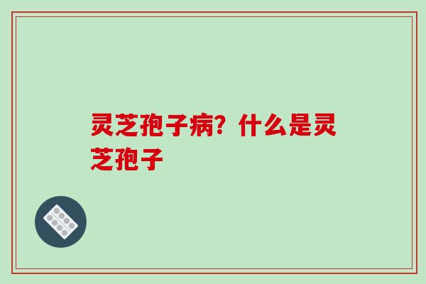灵芝孢子病？什么是灵芝孢子