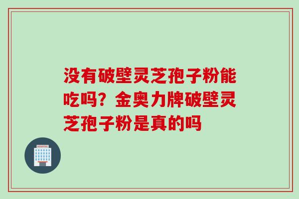 没有破壁灵芝孢子粉能吃吗？金奥力牌破壁灵芝孢子粉是真的吗