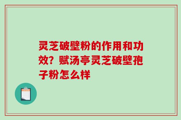 灵芝破壁粉的作用和功效？赋汤亭灵芝破壁孢子粉怎么样