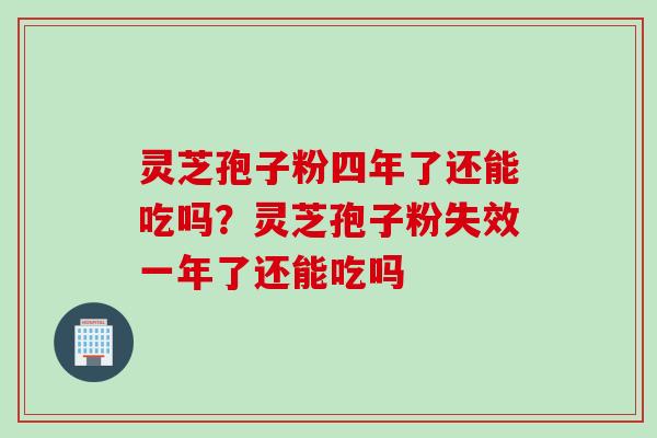灵芝孢子粉四年了还能吃吗？灵芝孢子粉失效一年了还能吃吗